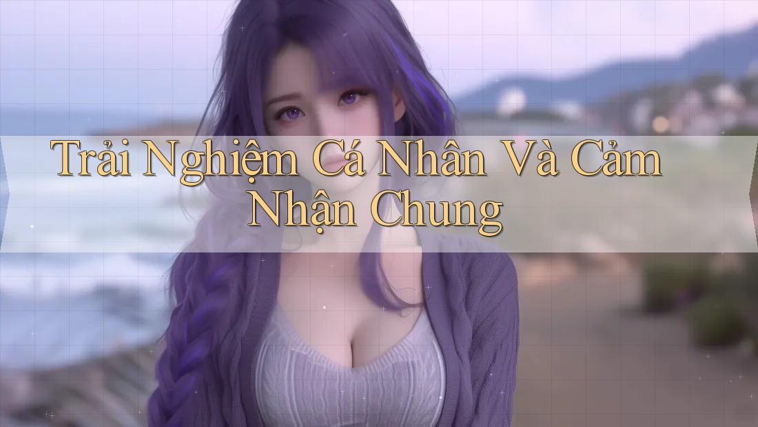Trải Nghiệm Cá Nhân Và Cảm Nhận Chung