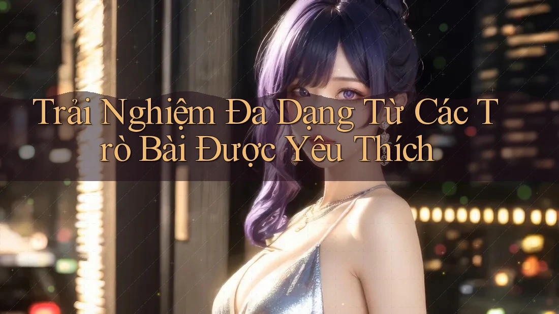 Trải Nghiệm Đa Dạng Từ Các Trò Bài Được Yêu Thích Trải Nghiệm Đa Dạng Từ Các Trò Bài Được Yêu Thích