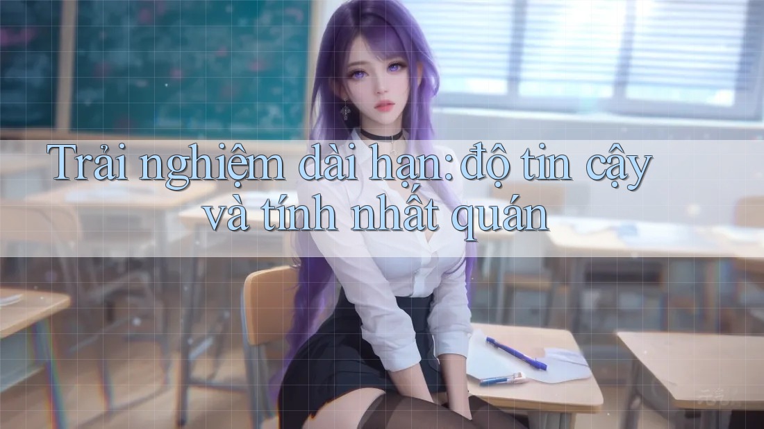 Trải nghiệm dài hạn: độ tin cậy và tính nhất quán Trải nghiệm dài hạn: độ tin cậy và tính nhất quán