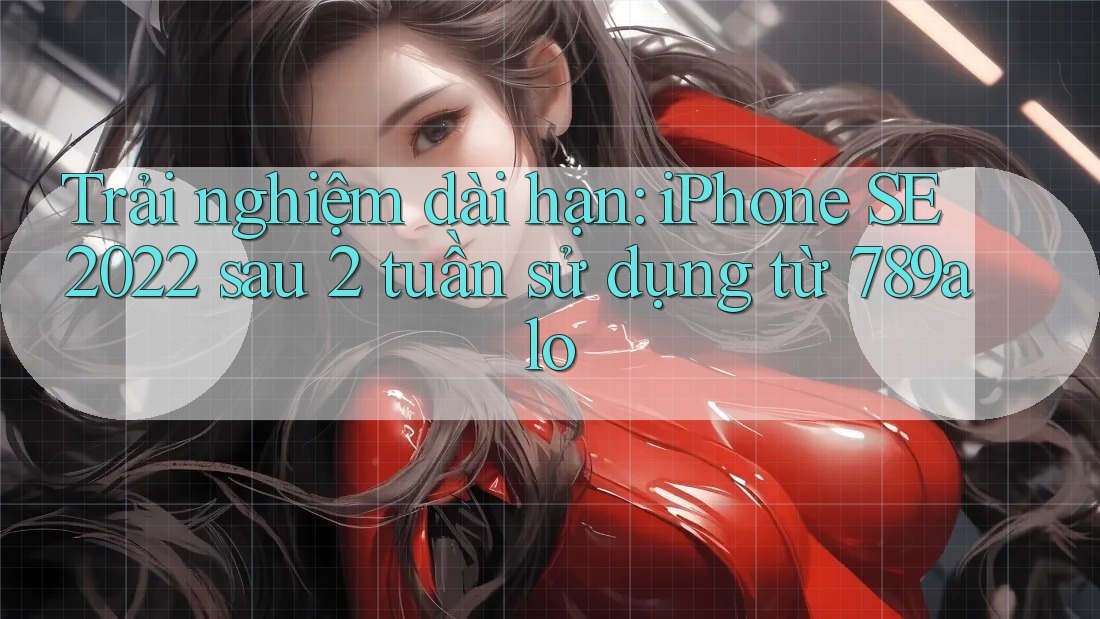 Trải nghiệm dài hạn: iPhone SE 2022 sau 2 tuần sử dụng từ 789alo Trải nghiệm dài hạn: iPhone SE 2022 sau 2 tuần sử dụng từ 789alo