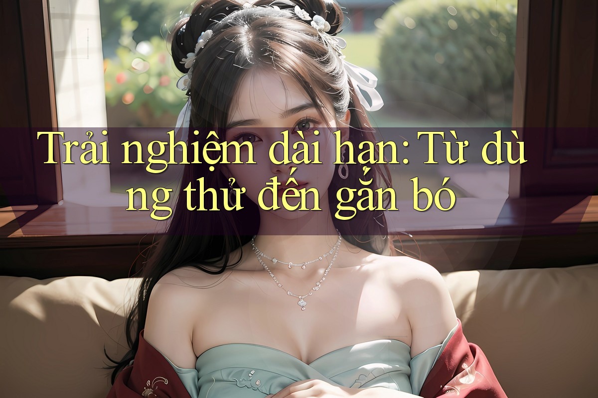 Trải nghiệm dài hạn: Từ dùng thử đến gắn bó Trải nghiệm dài hạn: Từ dùng thử đến gắn bó