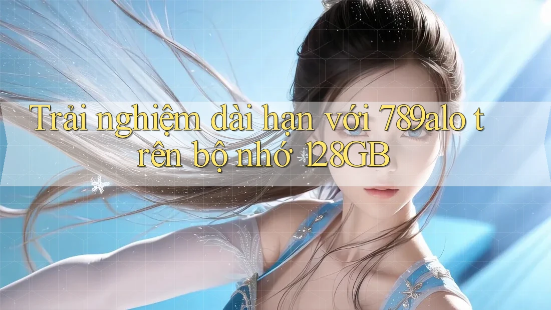 Trải nghiệm dài hạn với 789alo trên bộ nhớ 128GB Trải nghiệm dài hạn với 789alo trên bộ nhớ 128GB
