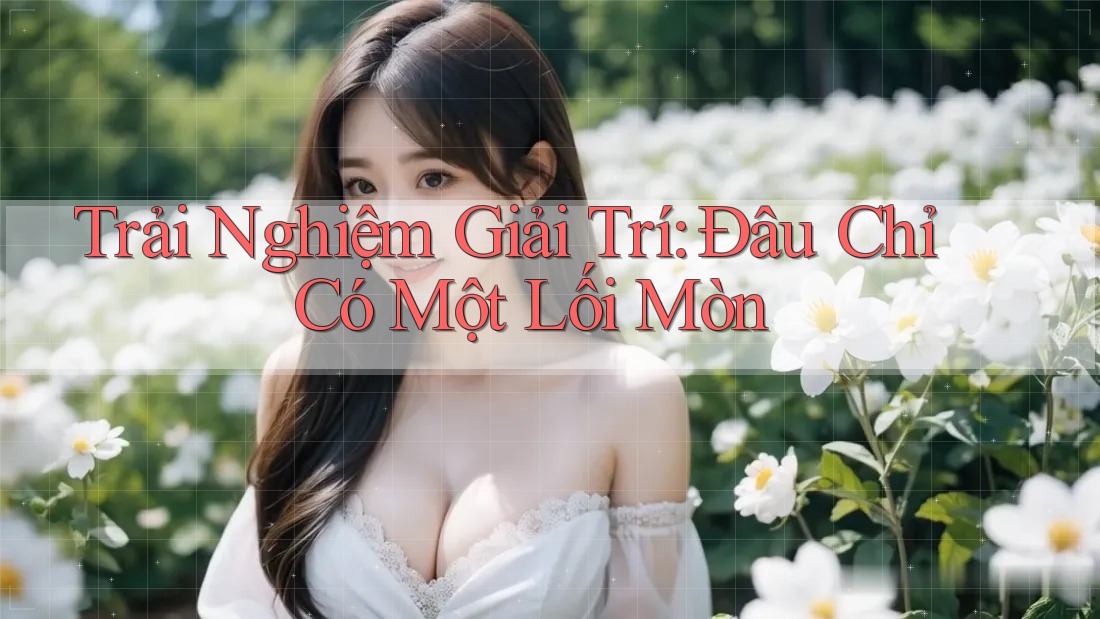 Trải Nghiệm Giải Trí: Đâu Chỉ Có Một Lối Mòn Trải Nghiệm Giải Trí: Đâu Chỉ Có Một Lối Mòn