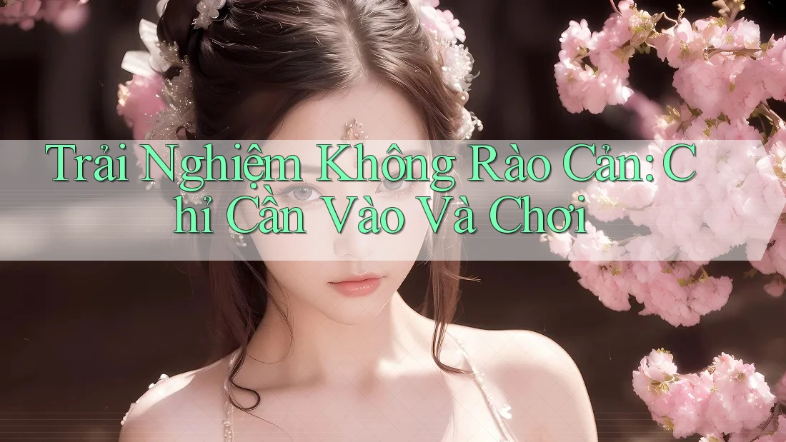 Trải Nghiệm Không Rào Cản: Chỉ Cần Vào Và Chơi