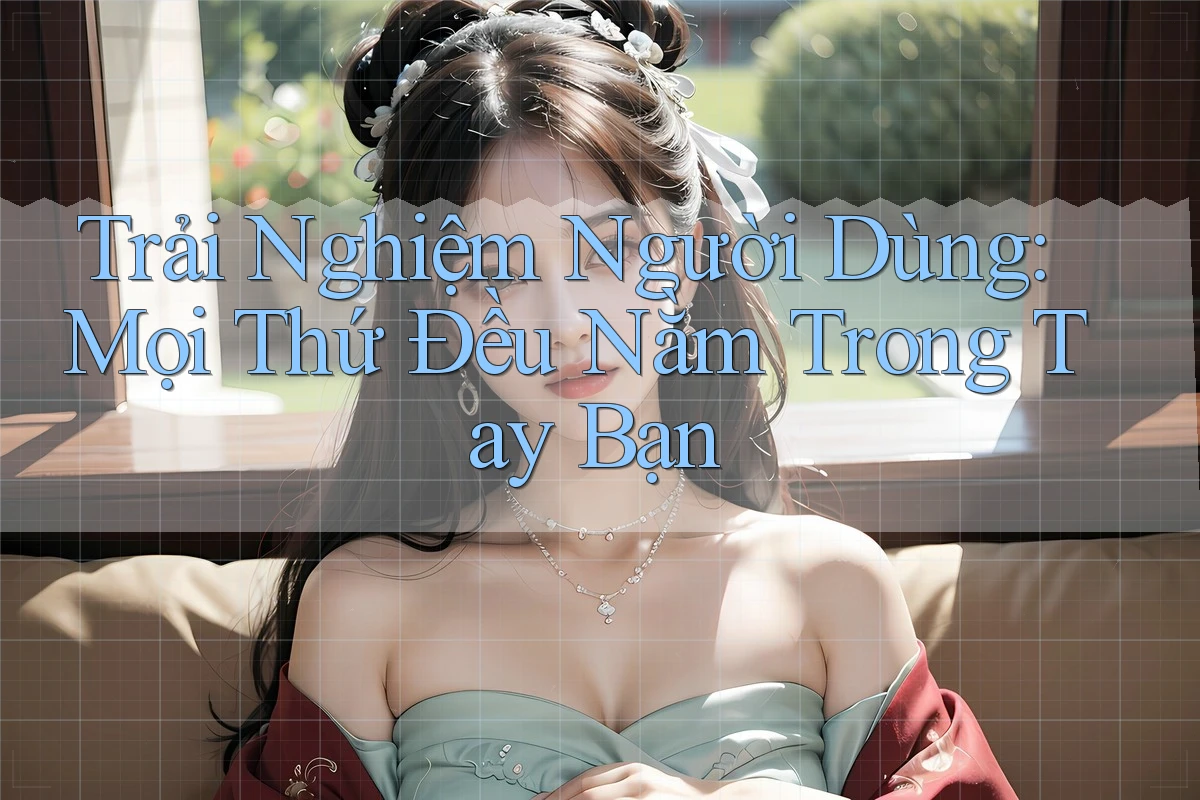 Trải Nghiệm Người Dùng: Mọi Thứ Đều Nằm Trong Tay Bạn Trải Nghiệm Người Dùng: Mọi Thứ Đều Nằm Trong Tay Bạn
