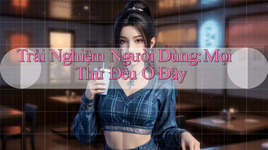 Trải Nghiệm Người Dùng: Mọi Thứ Đều Ở Đây Trải Nghiệm Người Dùng: Mọi Thứ Đều Ở Đây