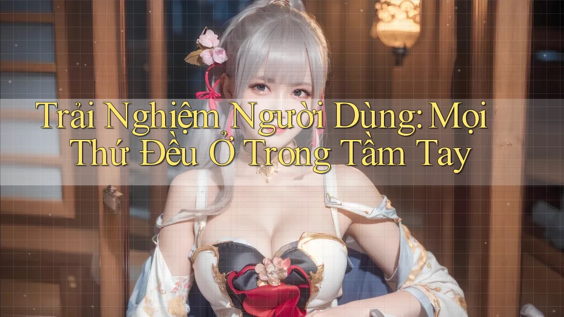 Trải Nghiệm Người Dùng: Mọi Thứ Đều Ở Trong Tầm Tay Trải Nghiệm Người Dùng: Mọi Thứ Đều Ở Trong Tầm Tay