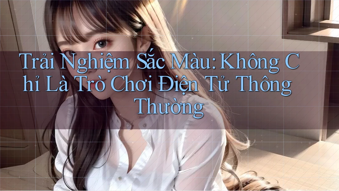 Trải Nghiệm Sắc Màu: Không Chỉ Là Trò Chơi Điện Tử Thông Thường Trải Nghiệm Sắc Màu: Không Chỉ Là Trò Chơi Điện Tử Thông Thường