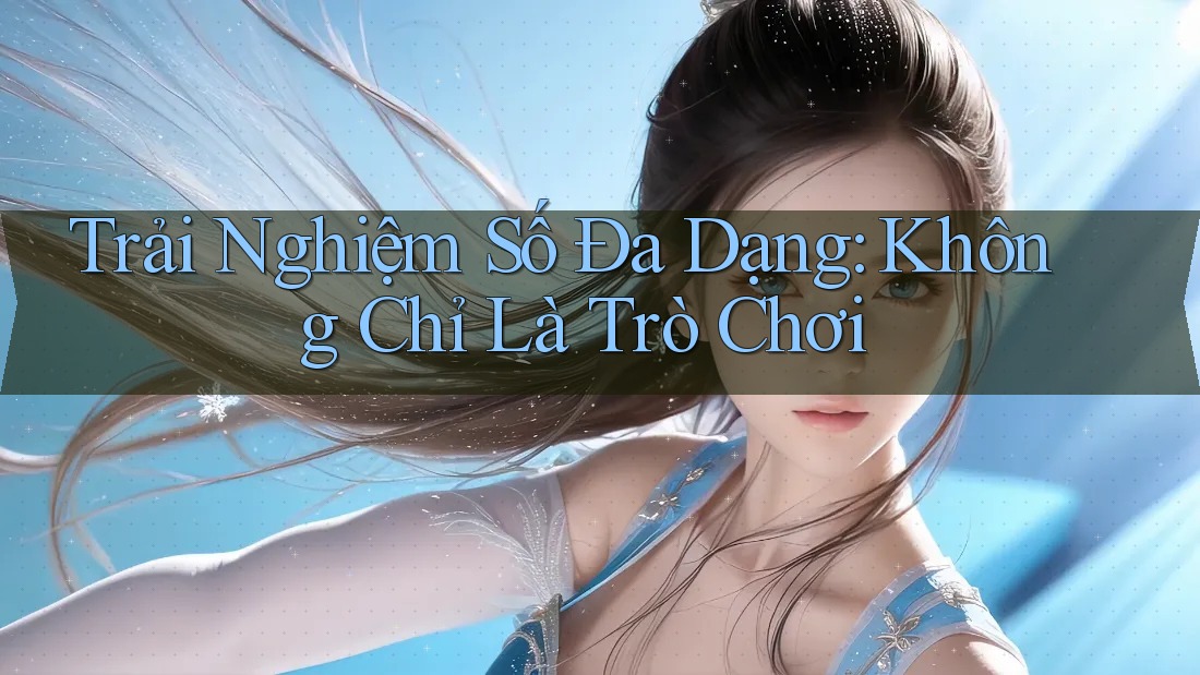 Trải Nghiệm Số Đa Dạng: Không Chỉ Là Trò Chơi Trải Nghiệm Số Đa Dạng: Không Chỉ Là Trò Chơi