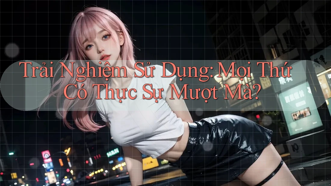 Trải Nghiệm Sử Dụng: Mọi Thứ Có Thực Sự Mượt Mà? Trải Nghiệm Sử Dụng: Mọi Thứ Có Thực Sự Mượt Mà?
