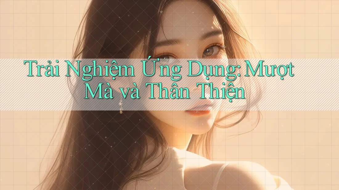 Trải Nghiệm Ứng Dụng: Mượt Mà và Thân Thiện Trải Nghiệm Ứng Dụng: Mượt Mà và Thân Thiện