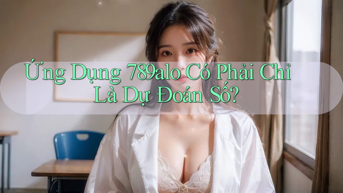 Ứng Dụng 789alo Có Phải Chỉ Là Dự Đoán Số? Ứng Dụng 789alo Có Phải Chỉ Là Dự Đoán Số?