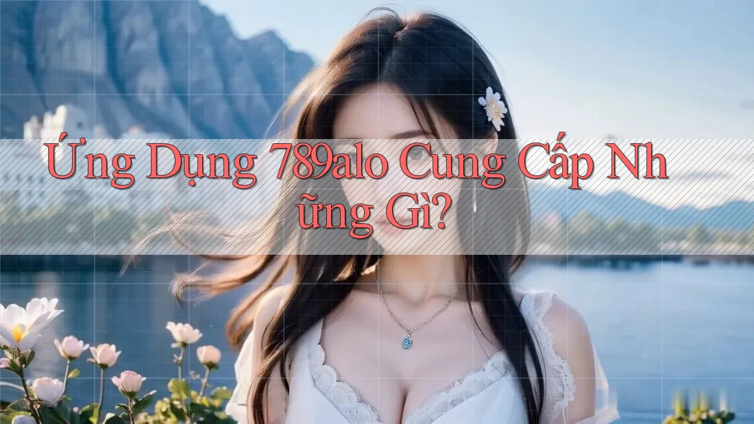 Ứng Dụng 789alo Cung Cấp Những Gì? Ứng Dụng 789alo Cung Cấp Những Gì?