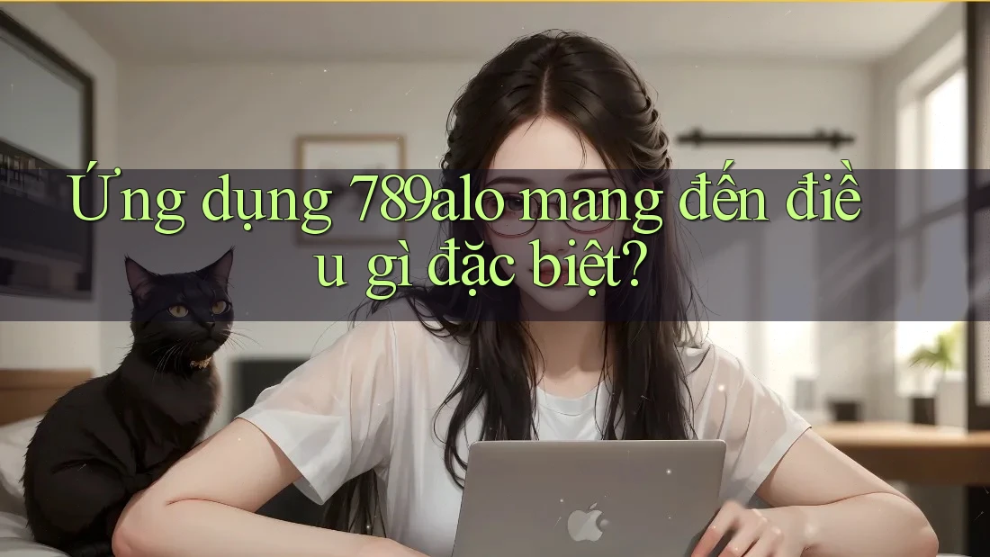 Ứng dụng 789alo mang đến điều gì đặc biệt? Ứng dụng 789alo mang đến điều gì đặc biệt?