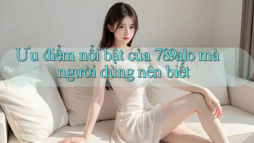 Ưu điểm nổi bật của 789alo mà người dùng nên biết