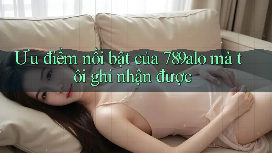 Ưu điểm nổi bật của 789alo mà tôi ghi nhận được Ưu điểm nổi bật của 789alo mà tôi ghi nhận được