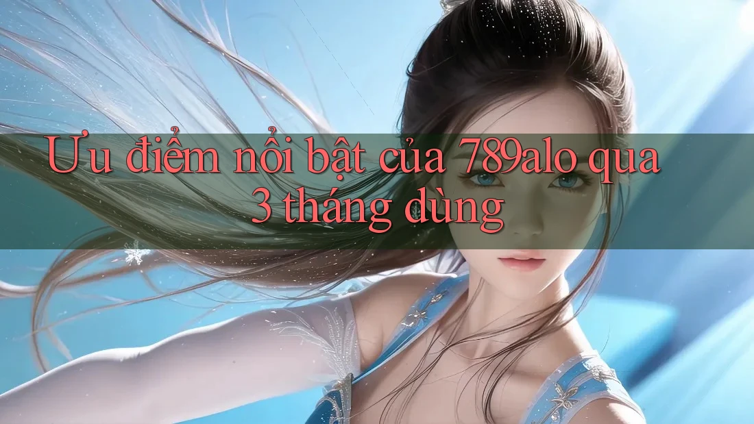 Ưu điểm nổi bật của 789alo qua 3 tháng dùng Ưu điểm nổi bật của 789alo qua 3 tháng dùng