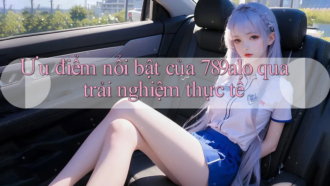 Ưu điểm nổi bật của 789alo qua trải nghiệm thực tế Ưu điểm nổi bật của 789alo qua trải nghiệm thực tế