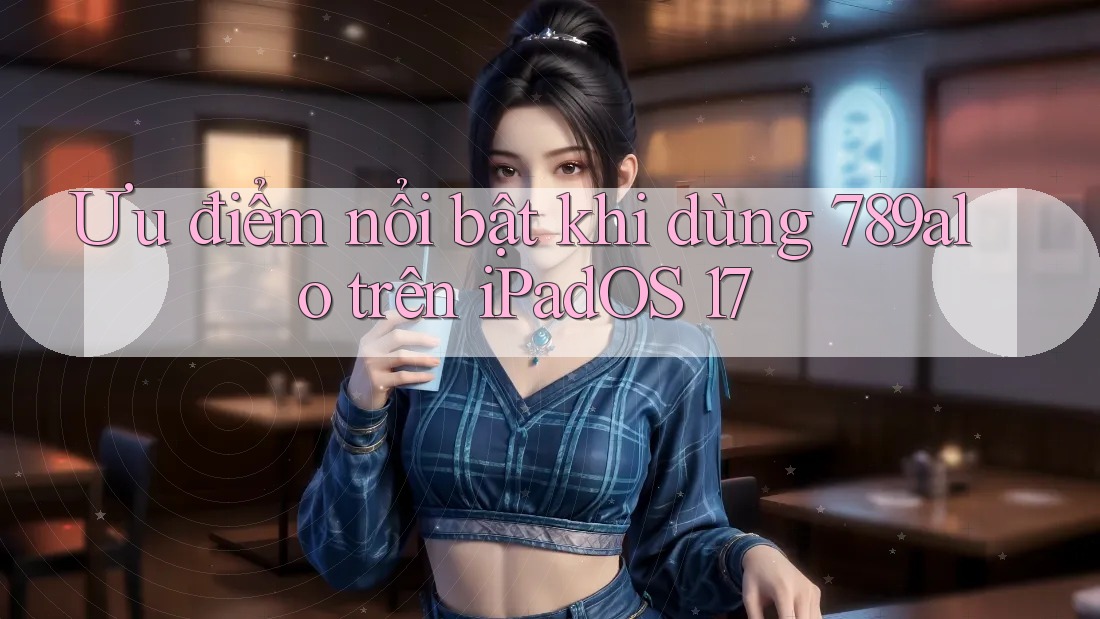 Ưu điểm nổi bật khi dùng 789alo trên iPadOS 17 Ưu điểm nổi bật khi dùng 789alo trên iPadOS 17