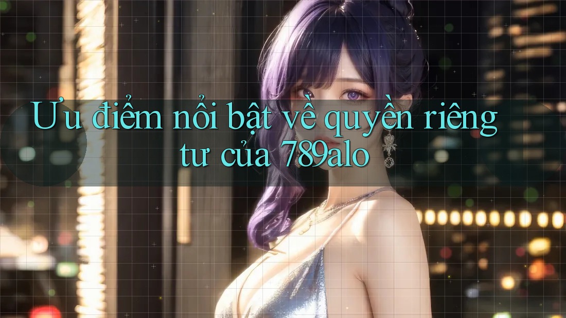 Ưu điểm nổi bật về quyền riêng tư của 789alo Ưu điểm nổi bật về quyền riêng tư của 789alo