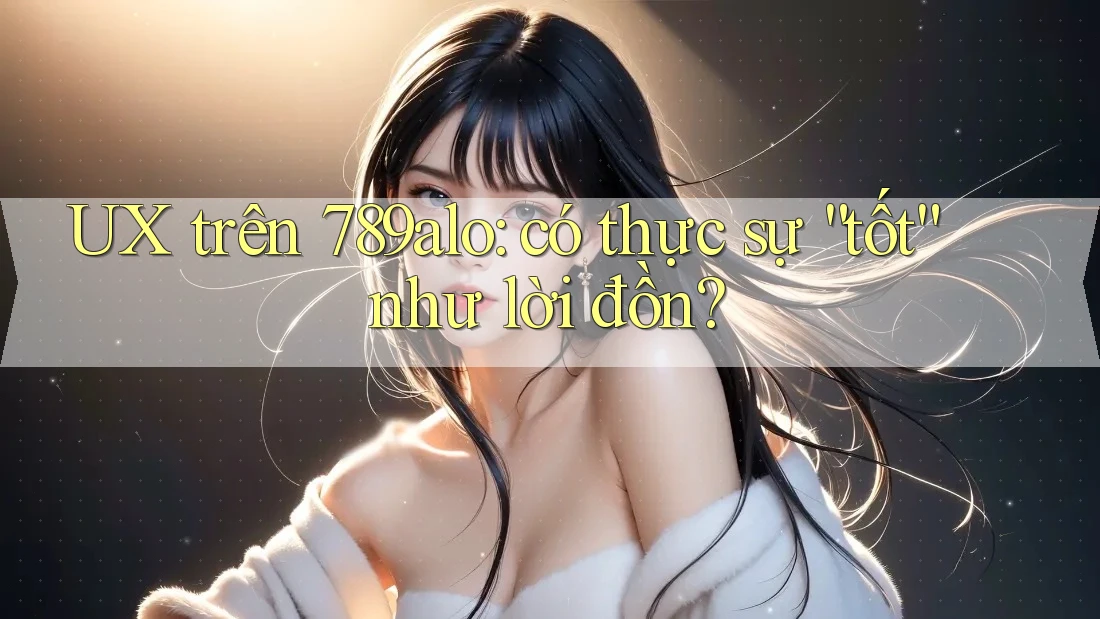 UX trên 789alo: có thực sự “tốt” như lời đồn? UX trên 789alo: có thực sự “tốt” như lời đồn?