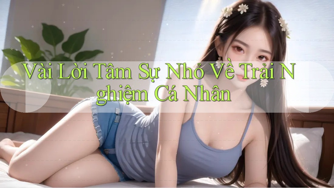 Vài Lời Tâm Sự Nhỏ Về Trải Nghiệm Cá Nhân Vài Lời Tâm Sự Nhỏ Về Trải Nghiệm Cá Nhân