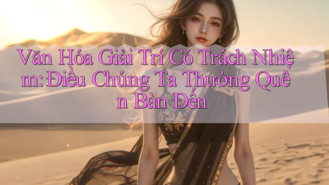 Văn Hóa Giải Trí Có Trách Nhiệm: Điều Chúng Ta Thường Quên Bàn Đến Văn Hóa Giải Trí Có Trách Nhiệm: Điều Chúng Ta Thường Quên Bàn Đến