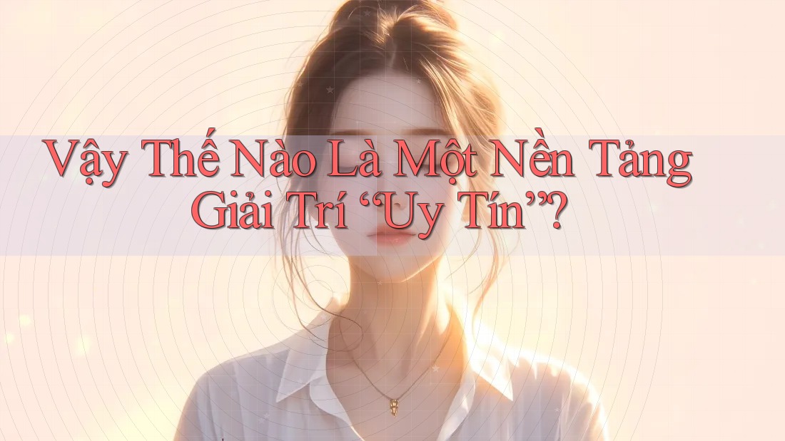 Vậy Thế Nào Là Một Nền Tảng Giải Trí “Uy Tín”? Vậy Thế Nào Là Một Nền Tảng Giải Trí “Uy Tín”?