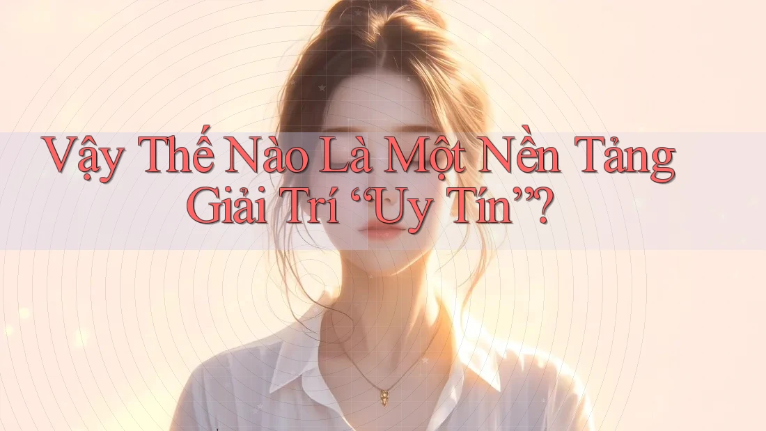 Vậy Thế Nào Là Một Nền Tảng Giải Trí “Uy Tín”? Vậy Thế Nào Là Một Nền Tảng Giải Trí “Uy Tín”?
