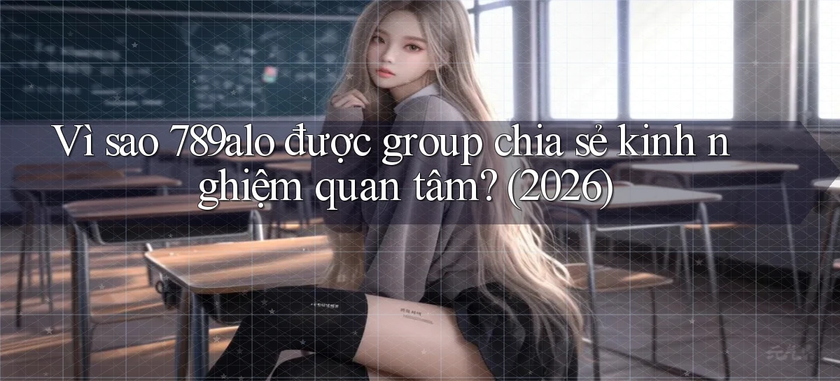 Vì sao 789alo được group chia sẻ kinh nghiệm quan tâm (2026)