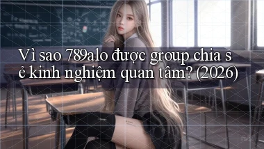 Vì sao 789alo được group chia sẻ kinh nghiệm quan tâm (2026)