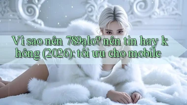 Vì sao nên 789alo nên tin hay không (2026) tối ưu cho mobile
