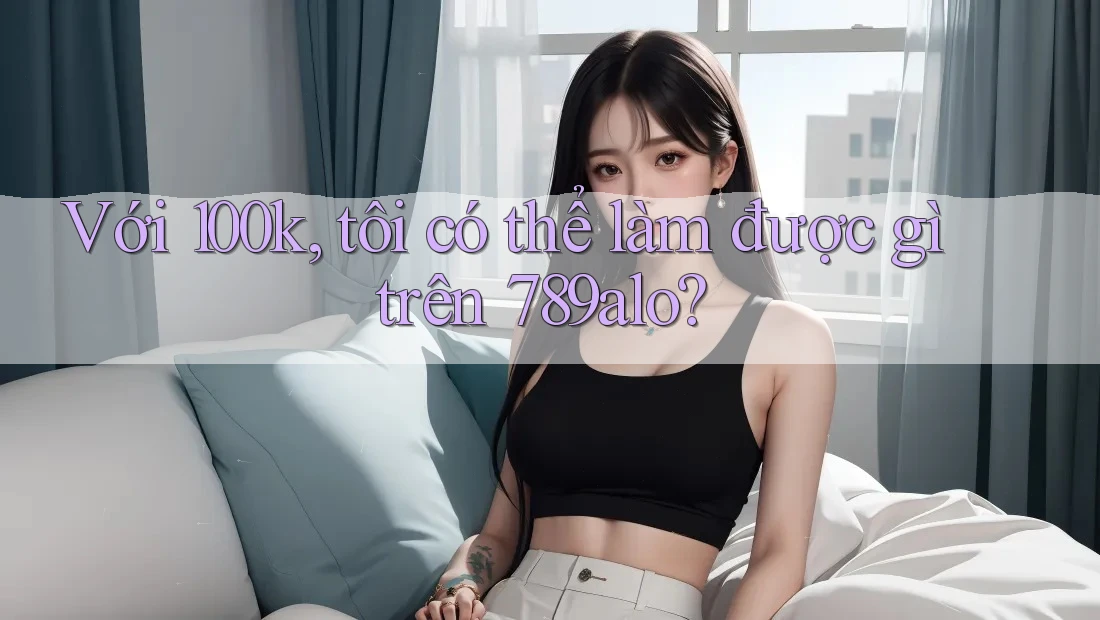 Với 100k, tôi có thể làm được gì trên 789alo? Với 100k, tôi có thể làm được gì trên 789alo?