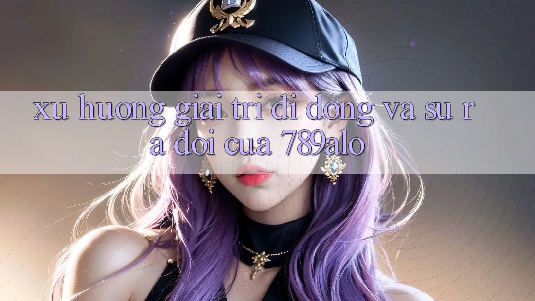 Xu Hướng Giải Trí Di Động Và Sự Ra Đời Của 789alo Xu Hướng Giải Trí Di Động Và Sự Ra Đời Của 789alo