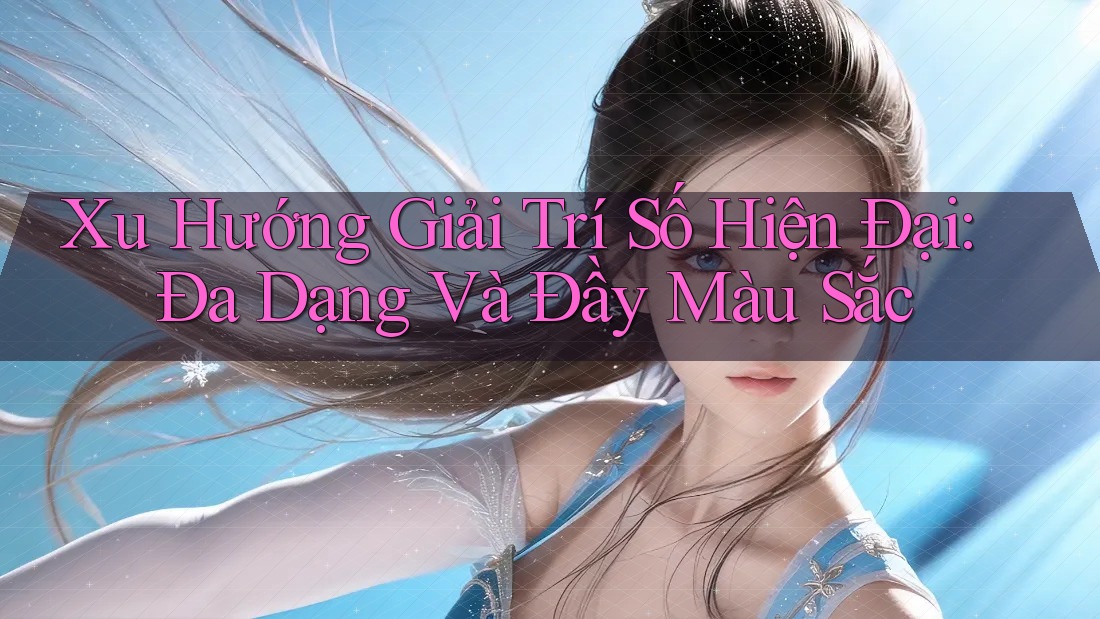Xu Hướng Giải Trí Số Hiện Đại: Đa Dạng Và Đầy Màu Sắc Xu Hướng Giải Trí Số Hiện Đại: Đa Dạng Và Đầy Màu Sắc